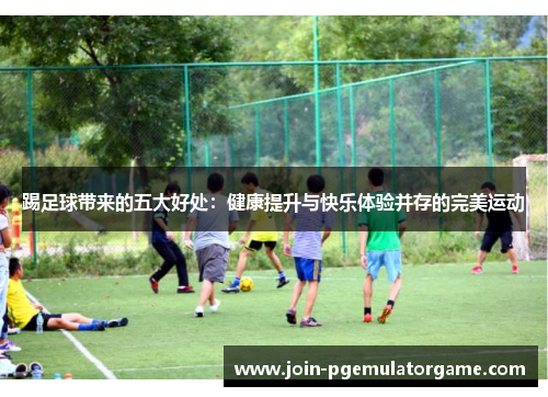 踢足球带来的五大好处：健康提升与快乐体验并存的完美运动