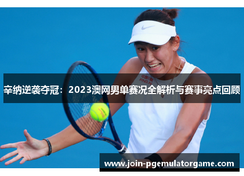 辛纳逆袭夺冠：2023澳网男单赛况全解析与赛事亮点回顾