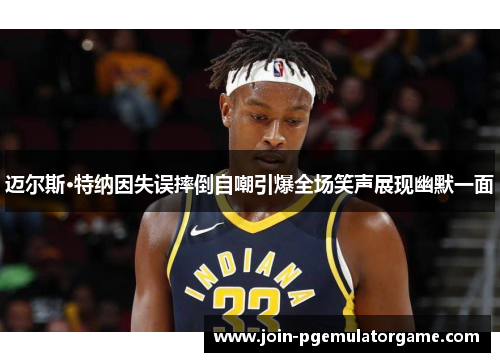 迈尔斯·特纳因失误摔倒自嘲引爆全场笑声展现幽默一面