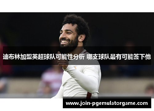 迪布林加盟英超球队可能性分析 哪支球队最有可能签下他