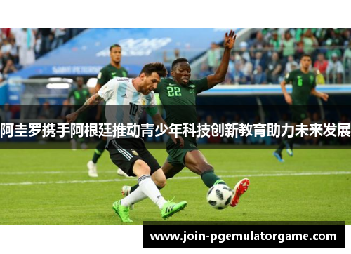 阿圭罗携手阿根廷推动青少年科技创新教育助力未来发展 阿圭罗携手阿根廷推动青少年科技创新教育助力未来发展