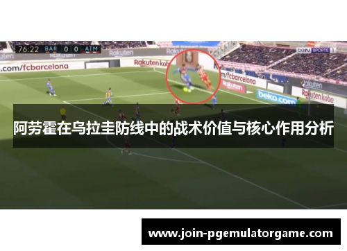 阿劳霍在乌拉圭防线中的战术价值与核心作用分析 阿劳霍在乌拉圭防线中的战术价值与核心作用分析