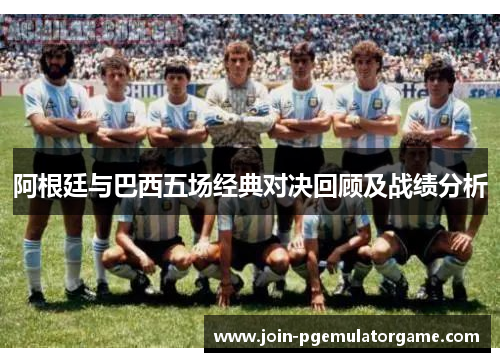 阿根廷与巴西五场经典对决回顾及战绩分析
