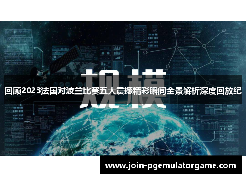 回顾2023法国对波兰比赛五大震撼精彩瞬间全景解析深度回放纪