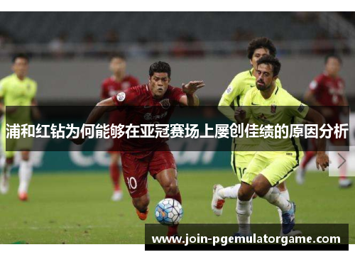 浦和红钻为何能够在亚冠赛场上屡创佳绩的原因分析 浦和红钻为何能够在亚冠赛场上屡创佳绩的原因分析