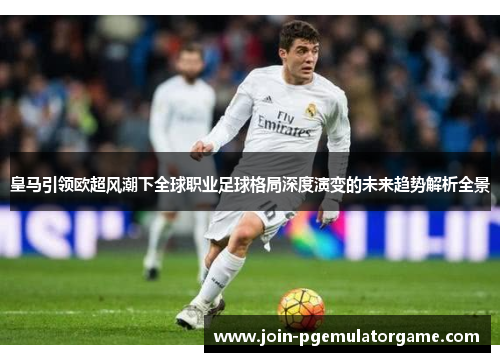 皇马引领欧超风潮下全球职业足球格局深度演变的未来趋势解析全景 皇马引领欧超风潮下全球职业足球格局深度演变的未来趋势解析全景