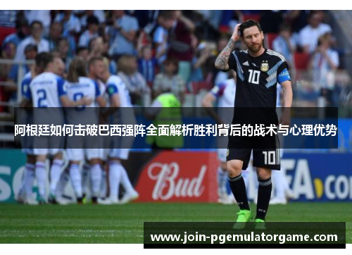 阿根廷如何击破巴西强阵全面解析胜利背后的战术与心理优势 阿根廷如何击破巴西强阵全面解析胜利背后的战术与心理优势