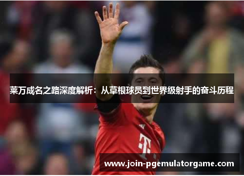 莱万成名之路深度解析:从草根球员到世界级射手的奋斗历程 莱万成名之路深度解析:从草根球员到世界级射手的奋斗历程
