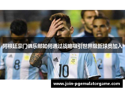 阿根廷豪门俱乐部如何通过战略吸引世界级新球员加入 阿根廷豪门俱乐部如何通过战略吸引世界级新球员加入