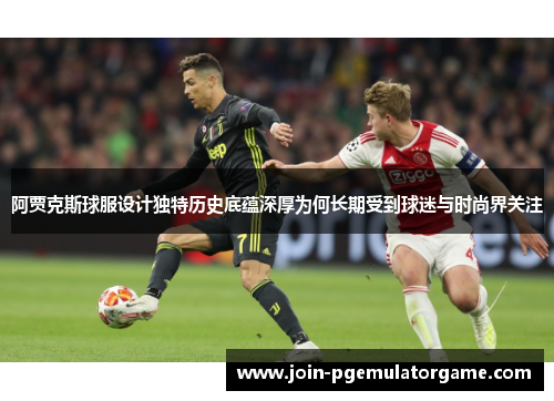 阿贾克斯球服设计独特历史底蕴深厚为何长期受到球迷与时尚界关注