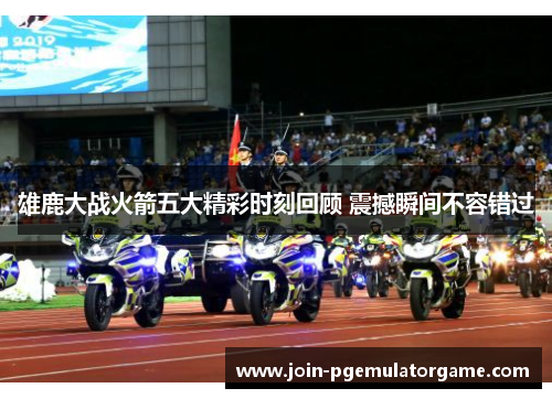 雄鹿大战火箭五大精彩时刻回顾 震撼瞬间不容错过