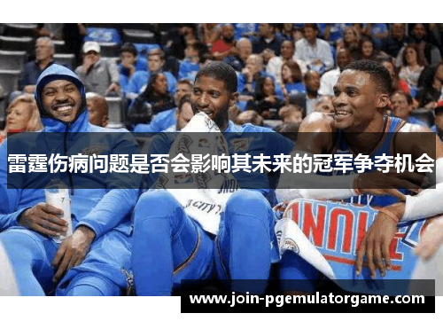 雷霆伤病问题是否会影响其未来的冠军争夺机会