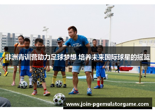 非洲青训营助力足球梦想 培养未来国际球星的摇篮