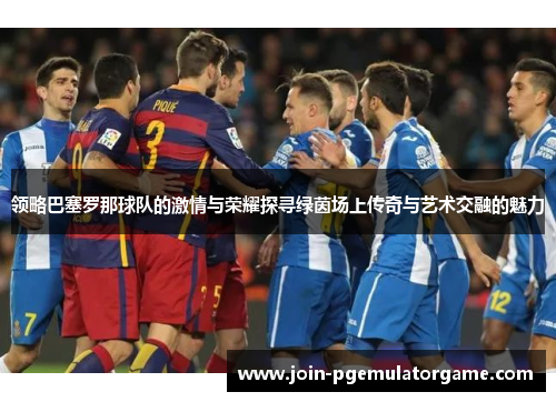 领略巴塞罗那球队的激情与荣耀探寻绿茵场上传奇与艺术交融的魅力 领略巴塞罗那球队的激情与荣耀探寻绿茵场上传奇与艺术交融的魅力