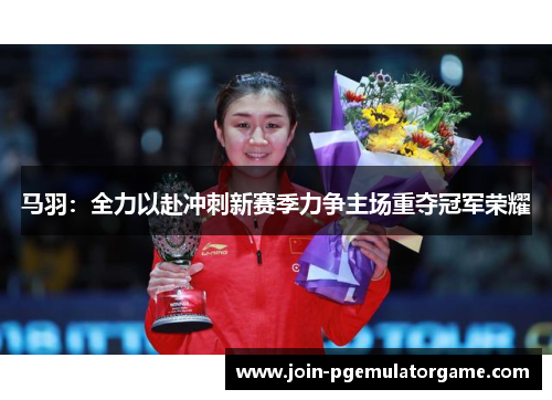 马羽：全力以赴冲刺新赛季力争主场重夺冠军荣耀