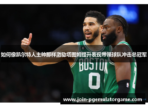 如何像凯尔特人主帅那样激励塔图姆提升表现带领球队冲击总冠军