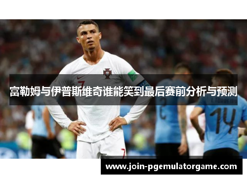 富勒姆与伊普斯维奇谁能笑到最后赛前分析与预测