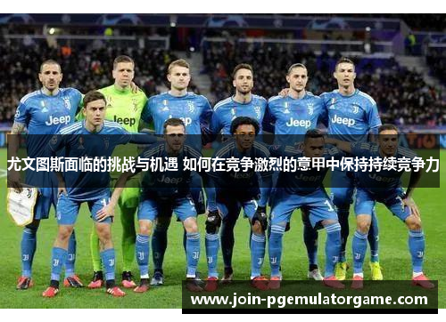 尤文图斯面临的挑战与机遇 如何在竞争激烈的意甲中保持持续竞争力
