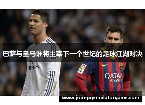 巴萨与皇马谁将主宰下一个世纪的足球江湖对决