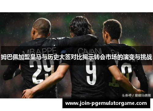 姆巴佩加盟皇马与历史大签对比揭示转会市场的演变与挑战