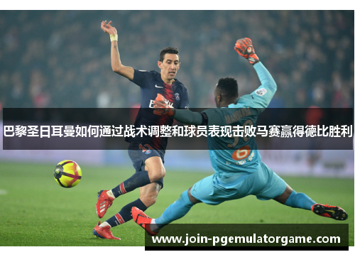 巴黎圣日耳曼如何通过战术调整和球员表现击败马赛赢得德比胜利