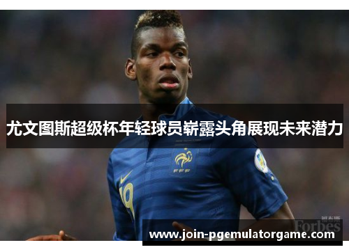 尤文图斯超级杯年轻球员崭露头角展现未来潜力