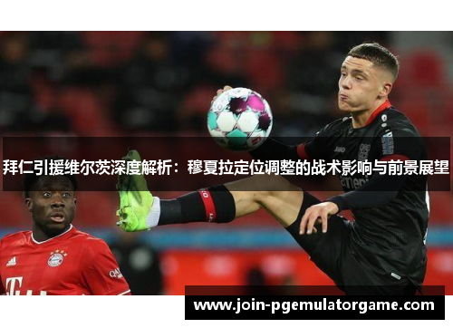 拜仁引援维尔茨深度解析：穆夏拉定位调整的战术影响与前景展望