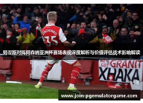 努涅斯对阵阿森纳亚洲杯赛场表现深度解析与价值评估战术影响解读