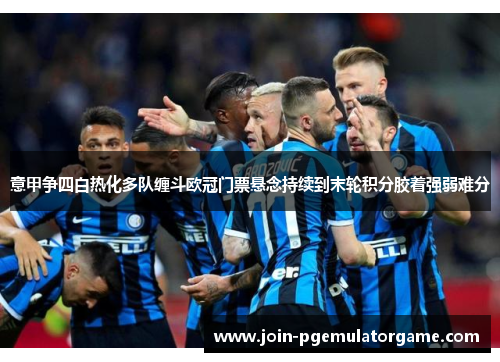 意甲争四白热化多队缠斗欧冠门票悬念持续到末轮积分胶着强弱难分