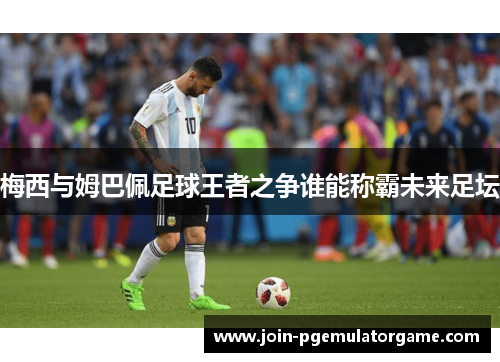梅西与姆巴佩足球王者之争谁能称霸未来足坛