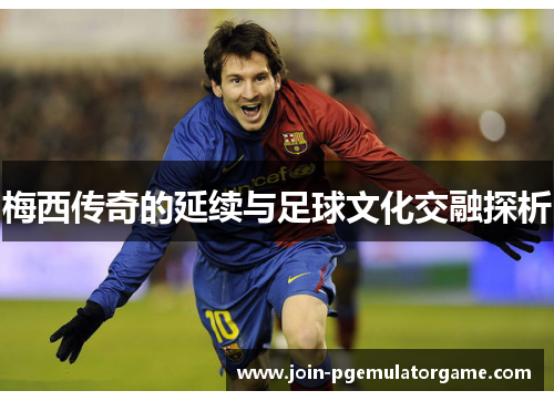 梅西传奇的延续与足球文化交融探析