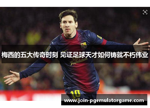 梅西的五大传奇时刻 见证足球天才如何铸就不朽伟业 梅西的五大传奇时刻 见证足球天才如何铸就不朽伟业