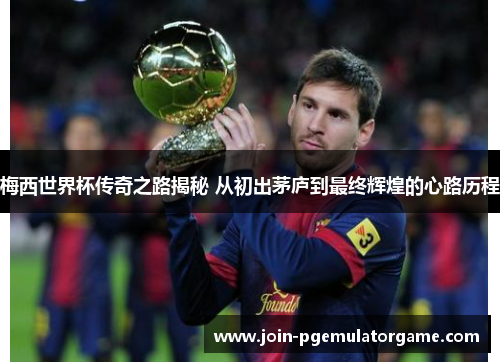 梅西世界杯传奇之路揭秘 从初出茅庐到最终辉煌的心路历程 梅西世界杯传奇之路揭秘 从初出茅庐到最终辉煌的心路历程