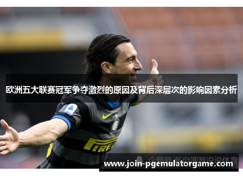 欧洲五大联赛冠军争夺激烈的原因及背后深层次的影响因素分析