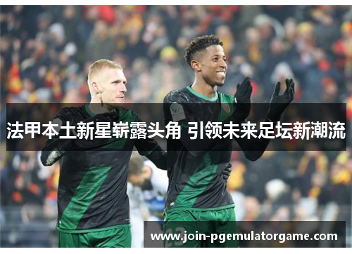 法甲本土新星崭露头角 引领未来足坛新潮流
