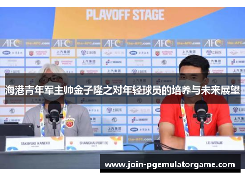 海港青年军主帅金子隆之对年轻球员的培养与未来展望
