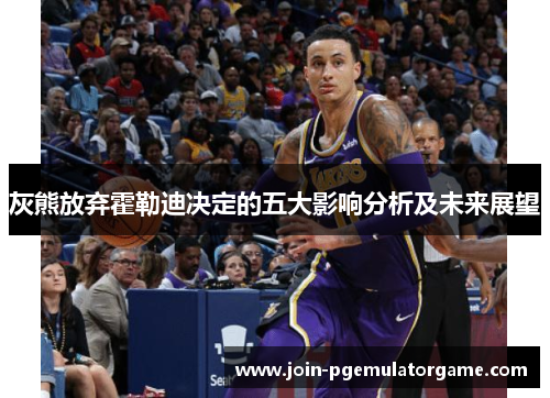 灰熊放弃霍勒迪决定的五大影响分析及未来展望