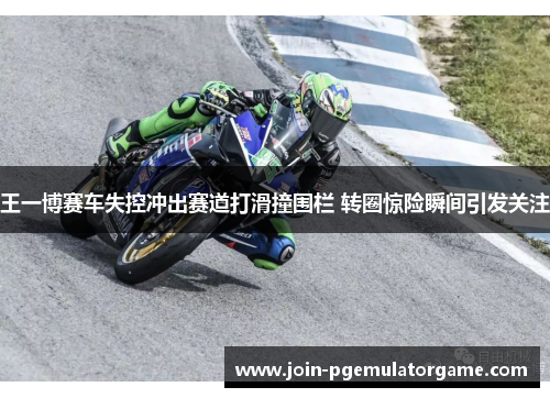 王一博赛车失控冲出赛道打滑撞围栏 转圈惊险瞬间引发关注