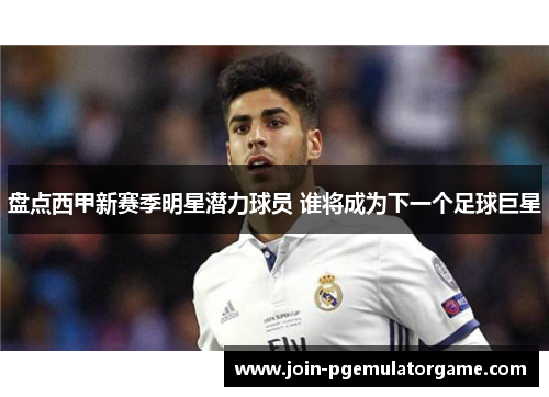 盘点西甲新赛季明星潜力球员 谁将成为下一个足球巨星