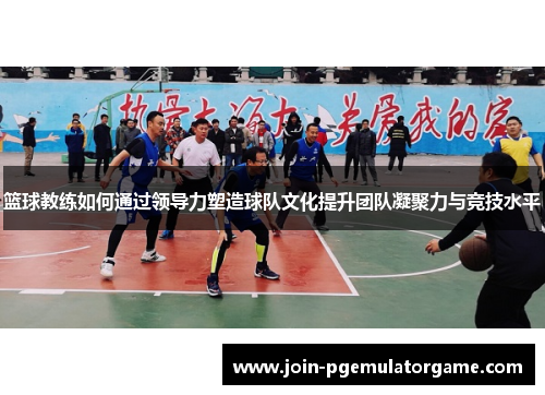 篮球教练如何通过领导力塑造球队文化提升团队凝聚力与竞技水平
