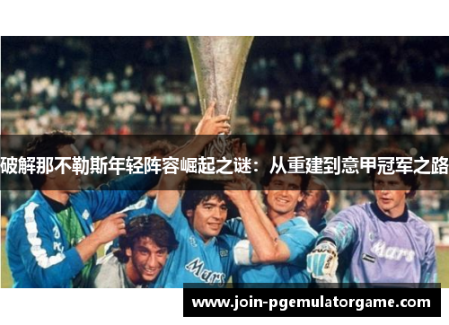 破解那不勒斯年轻阵容崛起之谜:从重建到意甲冠军之路 破解那不勒斯年轻阵容崛起之谜:从重建到意甲冠军之路