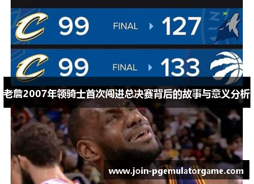 老詹2007年领骑士首次闯进总决赛背后的故事与意义分析 老詹2007年领骑士首次闯进总决赛背后的故事与意义分析
