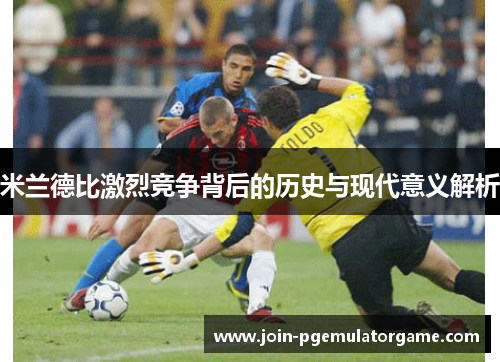 米兰德比激烈竞争背后的历史与现代意义解析