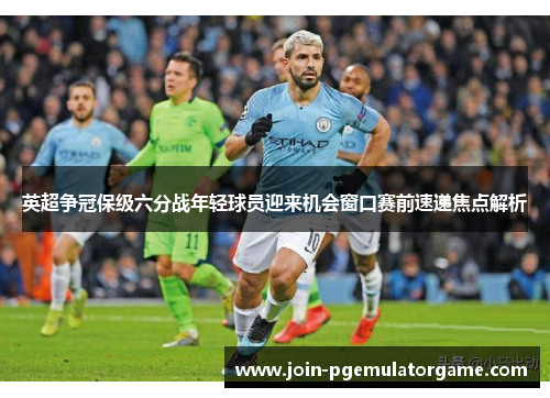 英超争冠保级六分战年轻球员迎来机会窗口赛前速递焦点解析