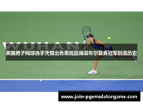 英国男子网球选手凭借出色表现赢得温布尔登赛冠军创造历史