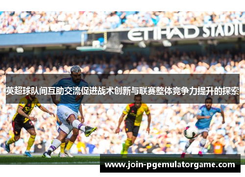 英超球队间互助交流促进战术创新与联赛整体竞争力提升的探索