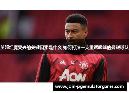 英超红魔复兴的关键因素是什么 如何打造一支重返巅峰的曼联球队