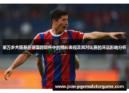 莱万多夫斯基在德国超级杯中的精彩表现及其对比赛的深远影响分析