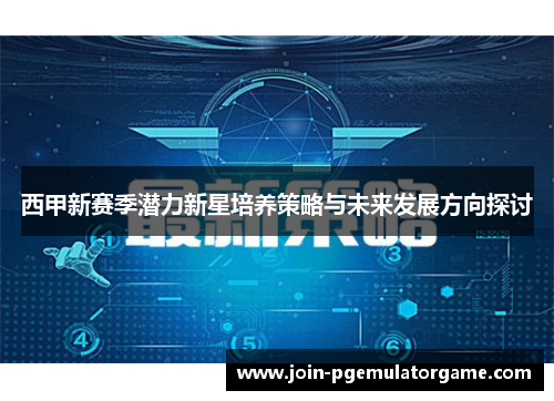 西甲新赛季潜力新星培养策略与未来发展方向探讨 西甲新赛季潜力新星培养策略与未来发展方向探讨