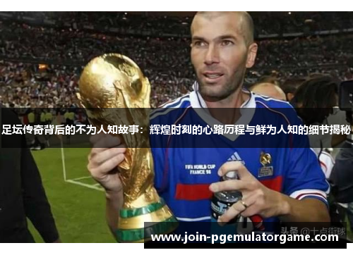 足坛传奇背后的不为人知故事：辉煌时刻的心路历程与鲜为人知的细节揭秘